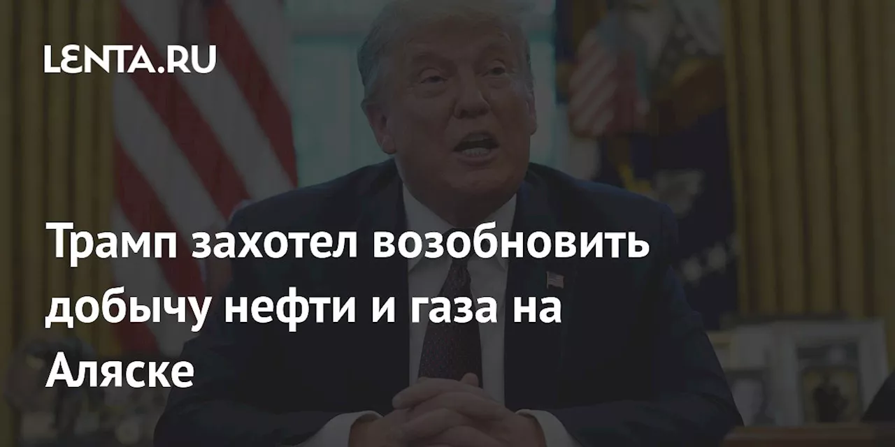 Трамп захотел возобновить добычу нефти и газа на Аляске