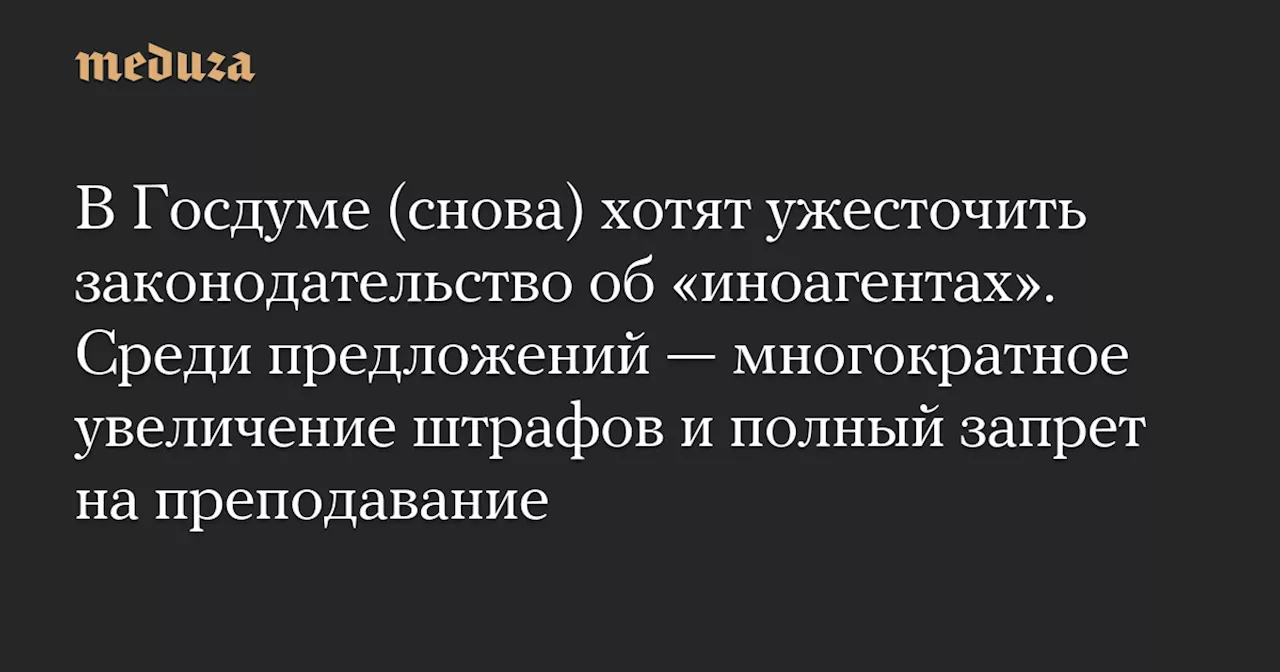 В Госдуме снова хотят ужесточить закон об «иноагентах» 