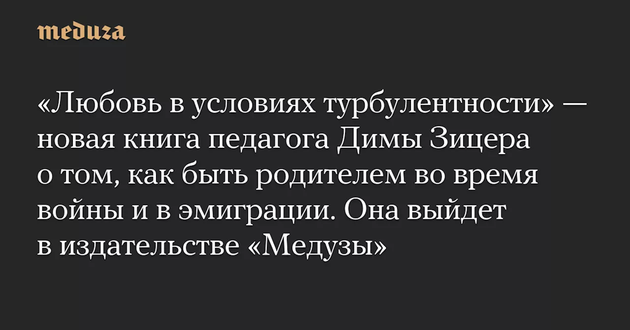 Любовь в условиях турбулентности: новая книга Димы Зицера о родительстве во время войны