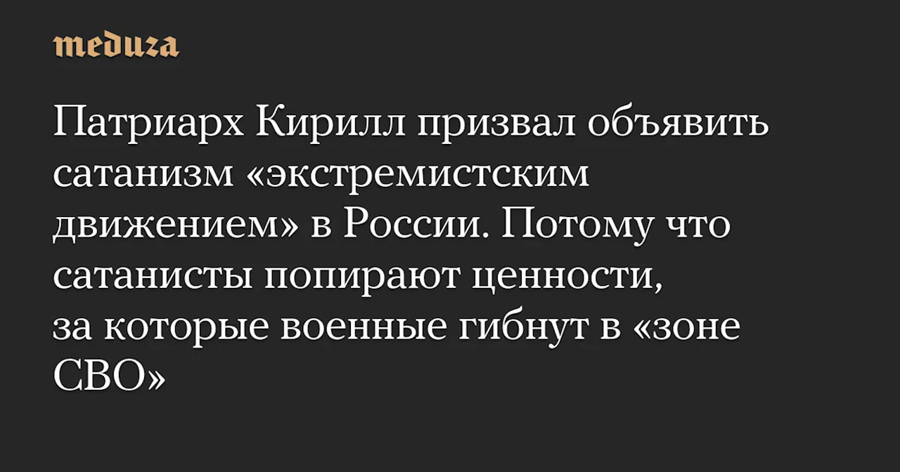 Патриарх Кирилл призвал объявить сатанизм «экстремистским движением» в России. Потому что сатанисты попирают ценности, за которые военные гибнут в «зоне СВО»