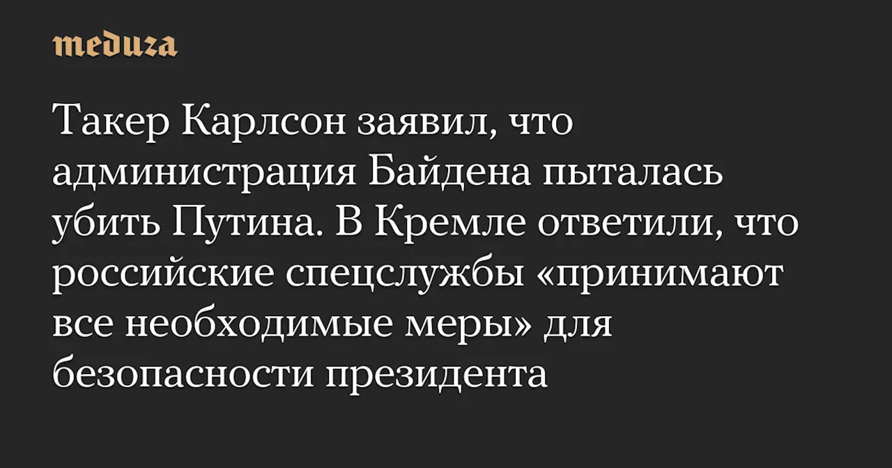 Такер Карлсон заявил, что администрация Байдена пыталась убить Путина. В Кремле ответили, что российские спецслужбы «принимают все необходимые меры» для безопасности президента