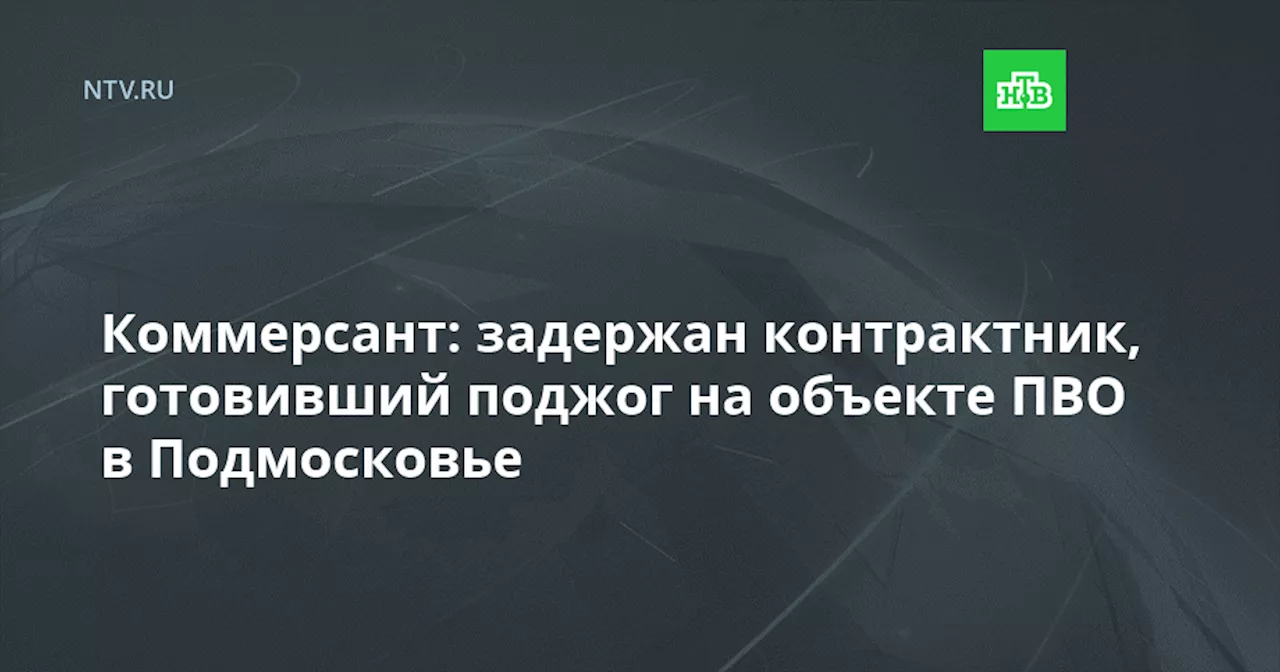 «Коммерсант»: задержан контрактник, готовивший поджог на объекте ПВО в Подмосковье