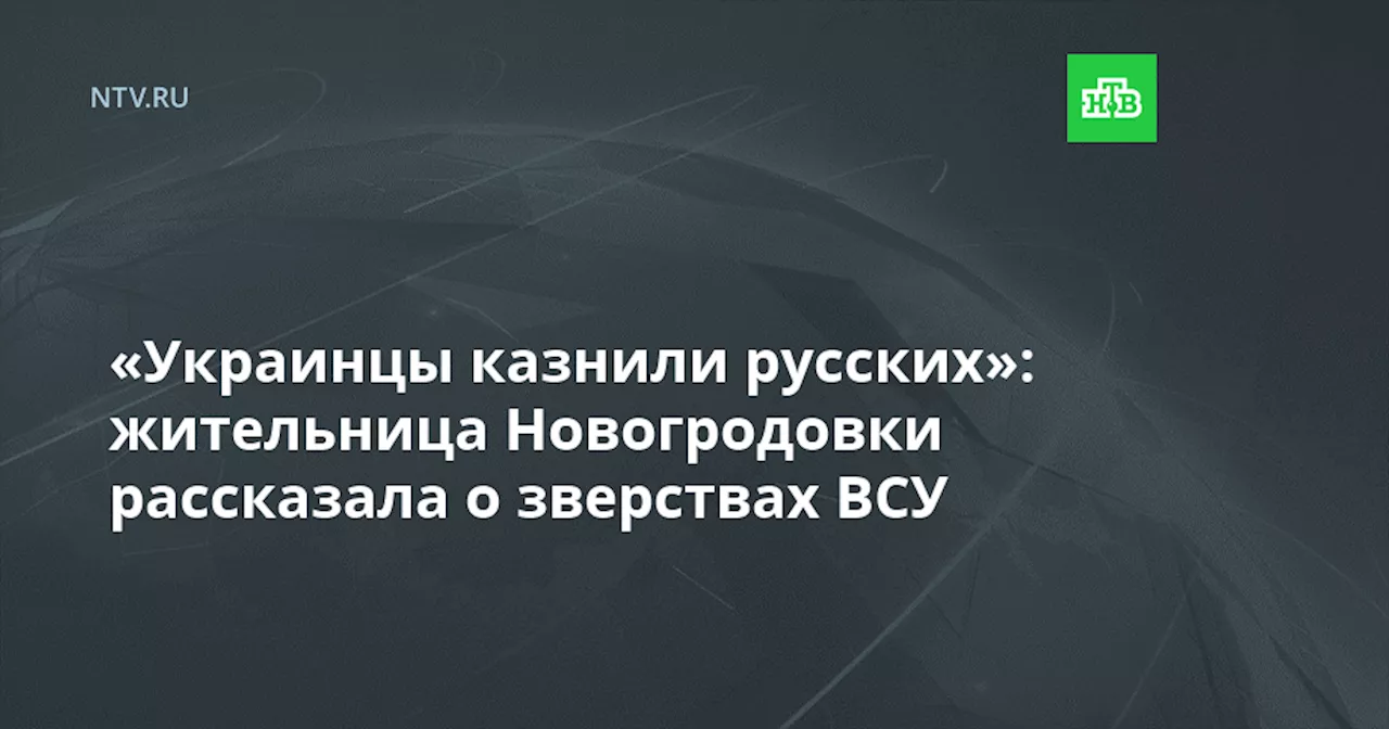 «Украинцы казнили русских»: жительница Новогродовки рассказала о зверствах ВСУ