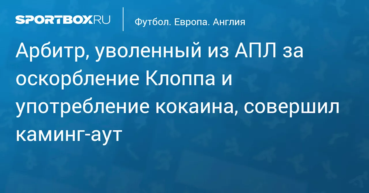 Арбитр, уволенный из АПЛ за оскорбление Клоппа и употребление кокаина, совершил каминг‑аут