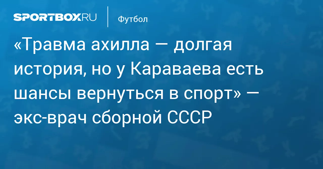 Бывший врач сборной СССР дал прогноз по возвращению Караваева в футбол