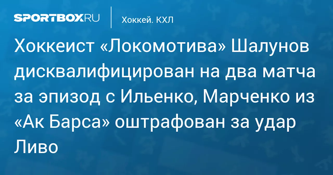 Хоккеист «Локомотива» Шалунов дисквалифицирован на два матча за эпизод с Ильенко, Марченко из «Ак Барса» оштрафован за удар Ливо