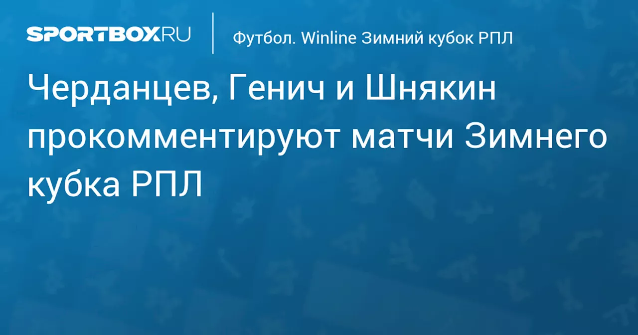 Черданцев, Генич и Шнякин прокомментируют матчи Зимнего кубка РПЛ