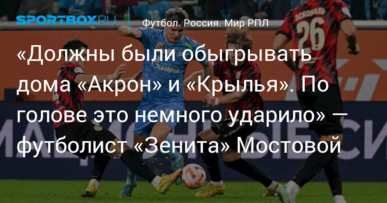 «Должны были обыгрывать дома «Акрон» и «Крылья». По голове это немного ударило» — футболист «Зенита» Мостовой