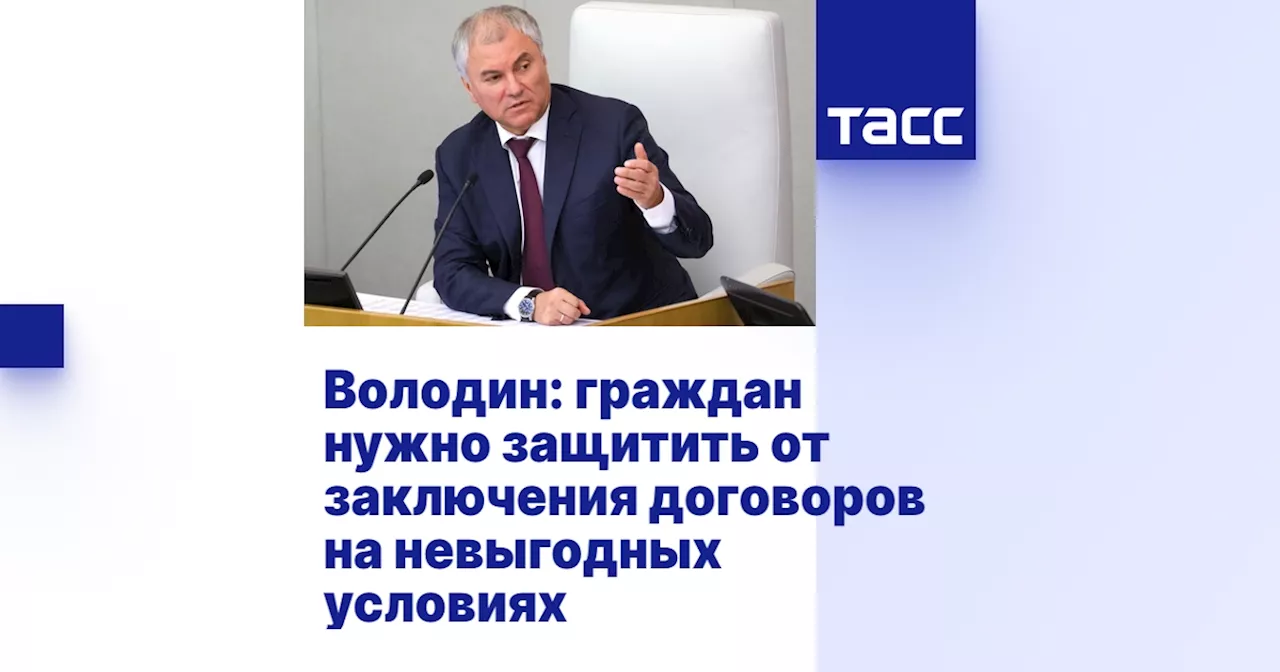 Володин: граждан нужно защитить от заключения договоров на невыгодных условиях