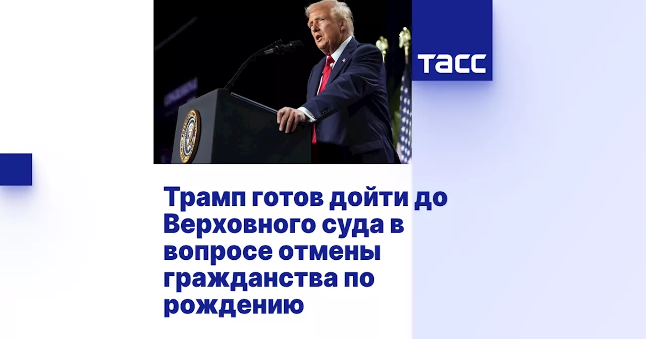 Трамп готов дойти до Верховного суда в вопросе отмены гражданства по рождению