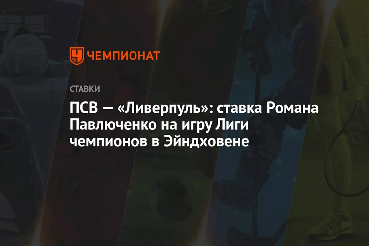 ПСВ — «Ливерпуль»: ставка Романа Павлюченко на игру Лиги чемпионов в Эйндховене