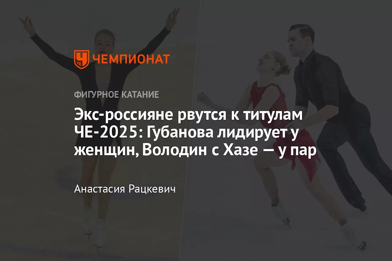 Экс-россияне рвутся к титулам ЧЕ-2025: Губанова лидирует у женщин, Володин с Хазе — у пар