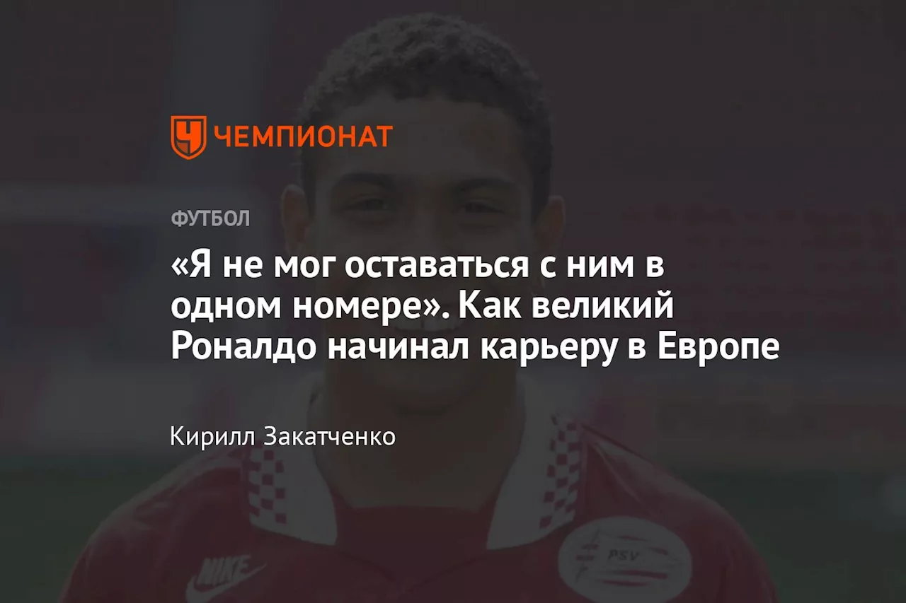 «Я не мог оставаться с ним в одном номере». Как великий Роналдо начинал карьеру в Европе