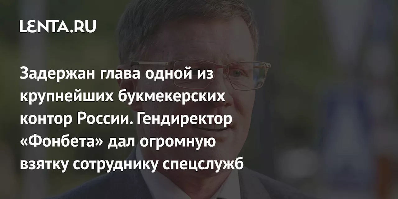 Задержан глава одной из крупнейших букмекерских контор России. Гендиректор «Фонбета» дал огромную взятку сотруднику спецслужб