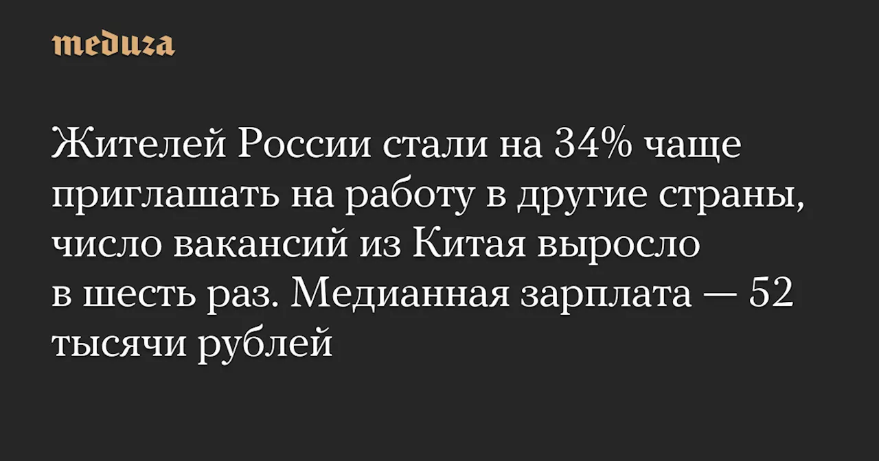 Жителей России стали на 34% чаще приглашать на работу в другие страны, число вакансий из Китая выросло в шесть раз. Медианная зарплата — 52 тысячи рублей