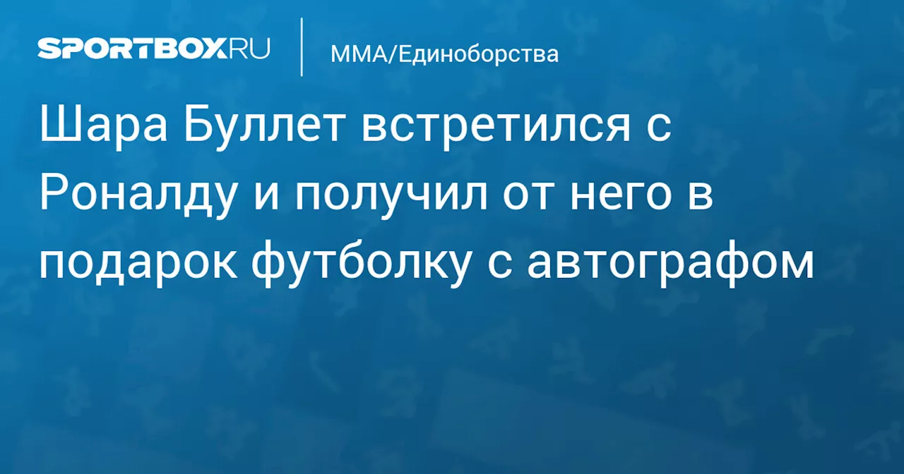 Шара Буллет встретился с Роналду и получил от него в подарок футболку с автографом