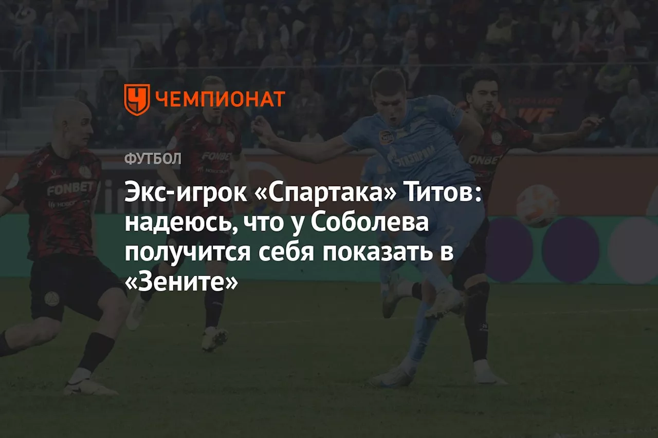 Титов: Соболева нужно забивать голы, чтобы болельщики «Зенита» его приняли