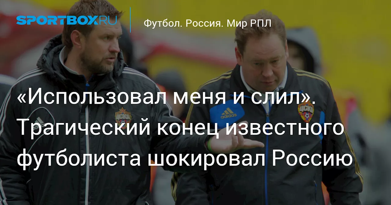 «Использовал меня и слил». Трагический конец известного футболиста шокировал Россию