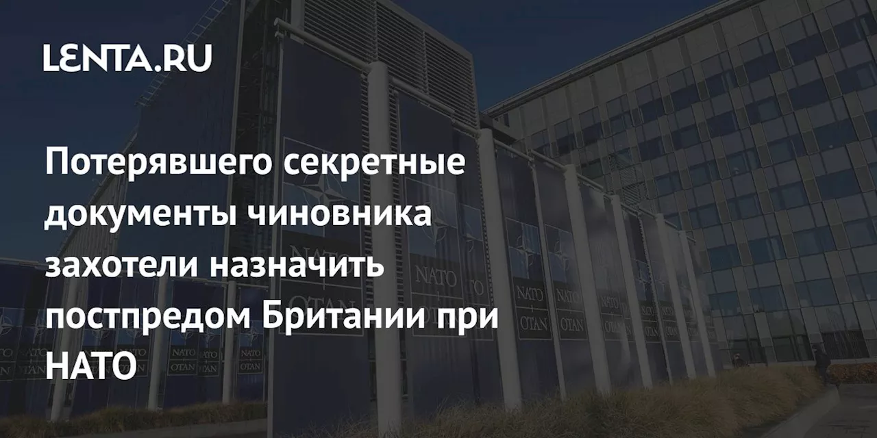 Потерявшего секретные документы чиновника захотели назначить постпредом Британии при НАТО