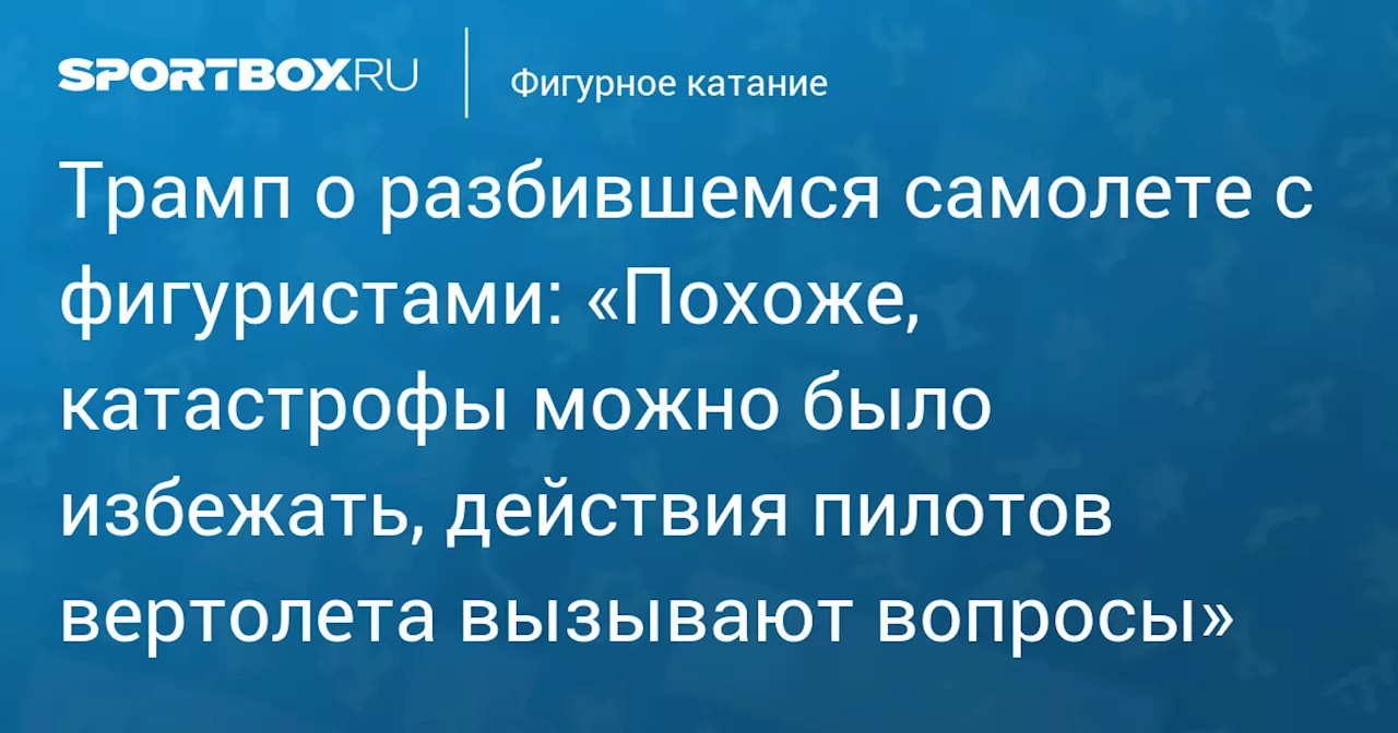 Трамп о разбившемся самолете с фигуристами: «Похоже, катастрофы можно было избежать, действия пилотов вертолета вызывают вопросы»