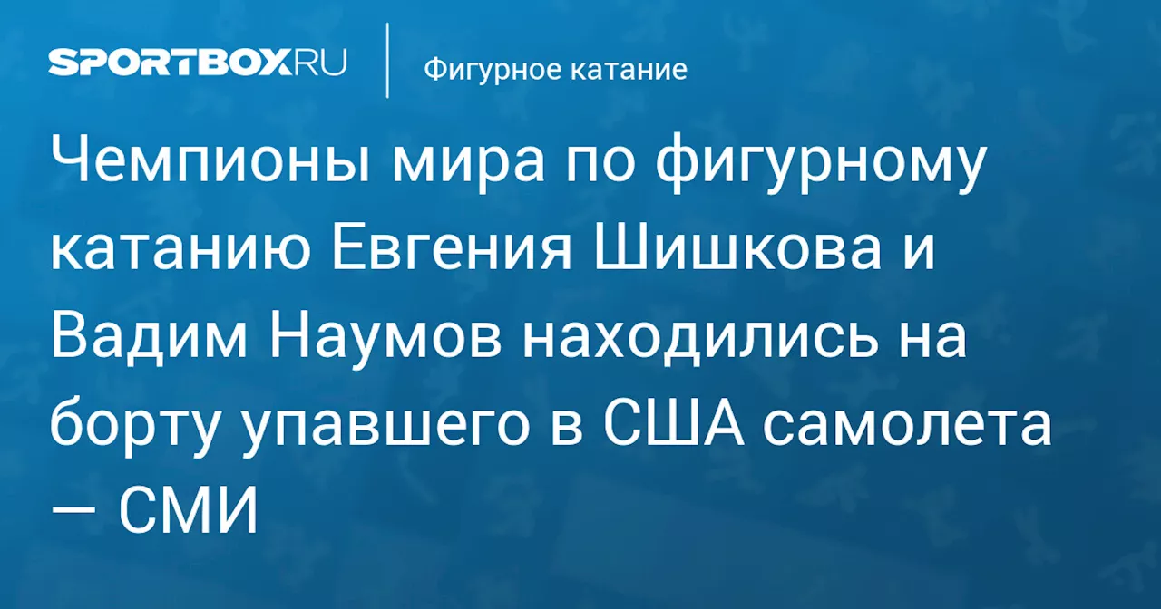 Чемпионы мира по фигурному катанию Евгения Шишкова и Вадим Наумов находились на борту упавшего в США самолета — СМИ