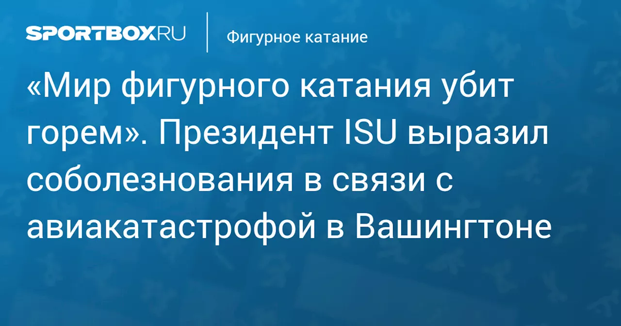 «Мир фигурного катания убит горем». Президент ISU выразил соболезнования в связи с авиакатастрофой в Вашингтоне