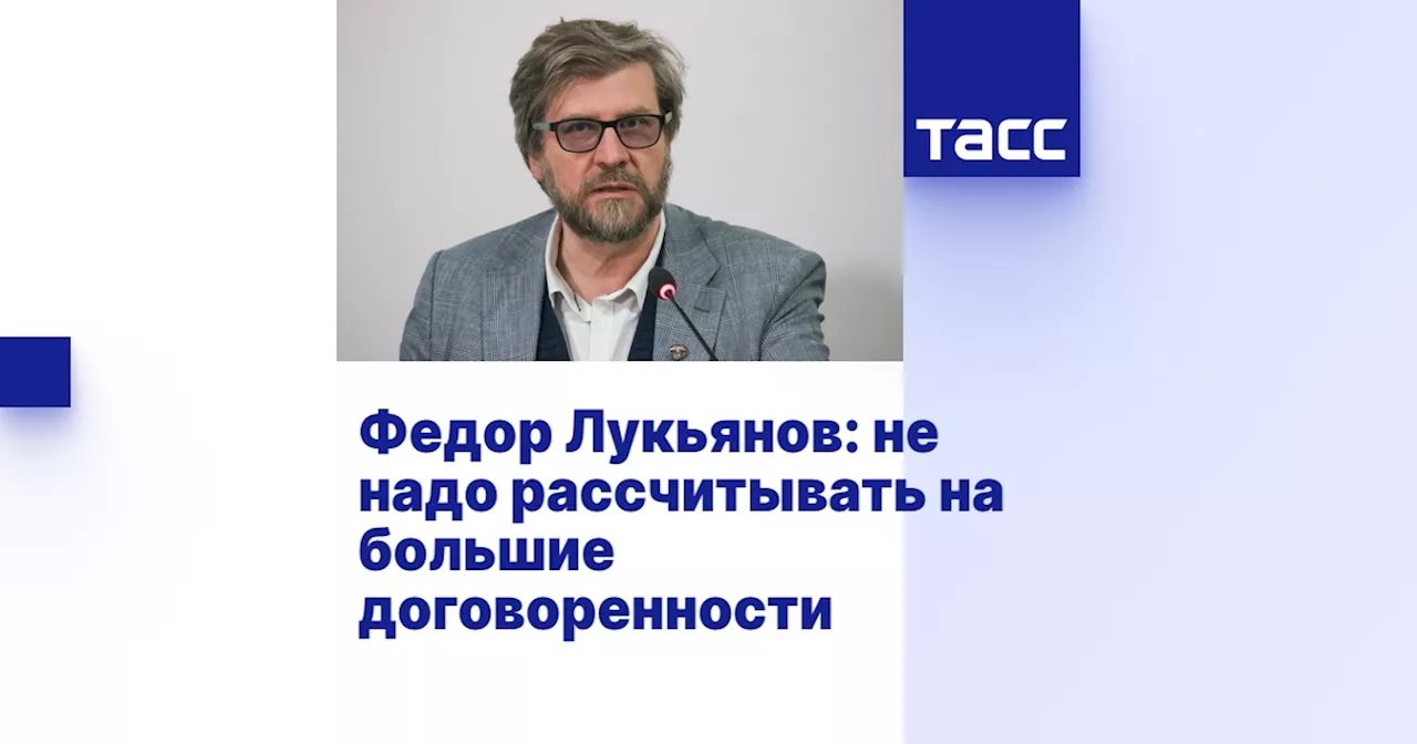 Федор Лукьянов: не надо рассчитывать на большие договоренности