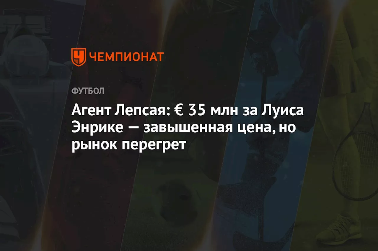 Агент Лепсая: € 35 млн за Луиса Энрике — завышенная цена, но рынок перегрет