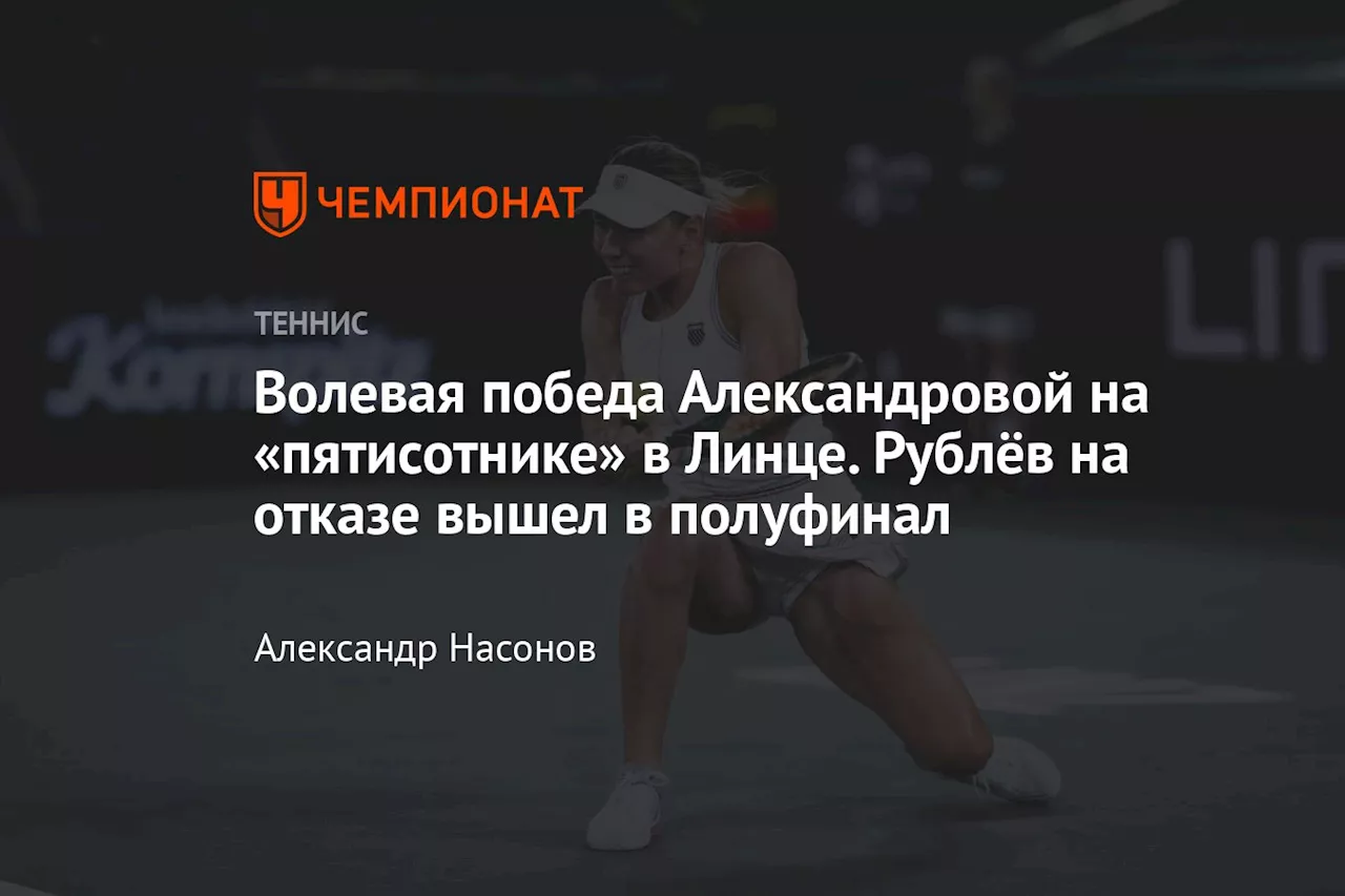 Волевая победа Александровой на «пятисотнике» в Линце. Рублёв на отказе вышел в полуфинал