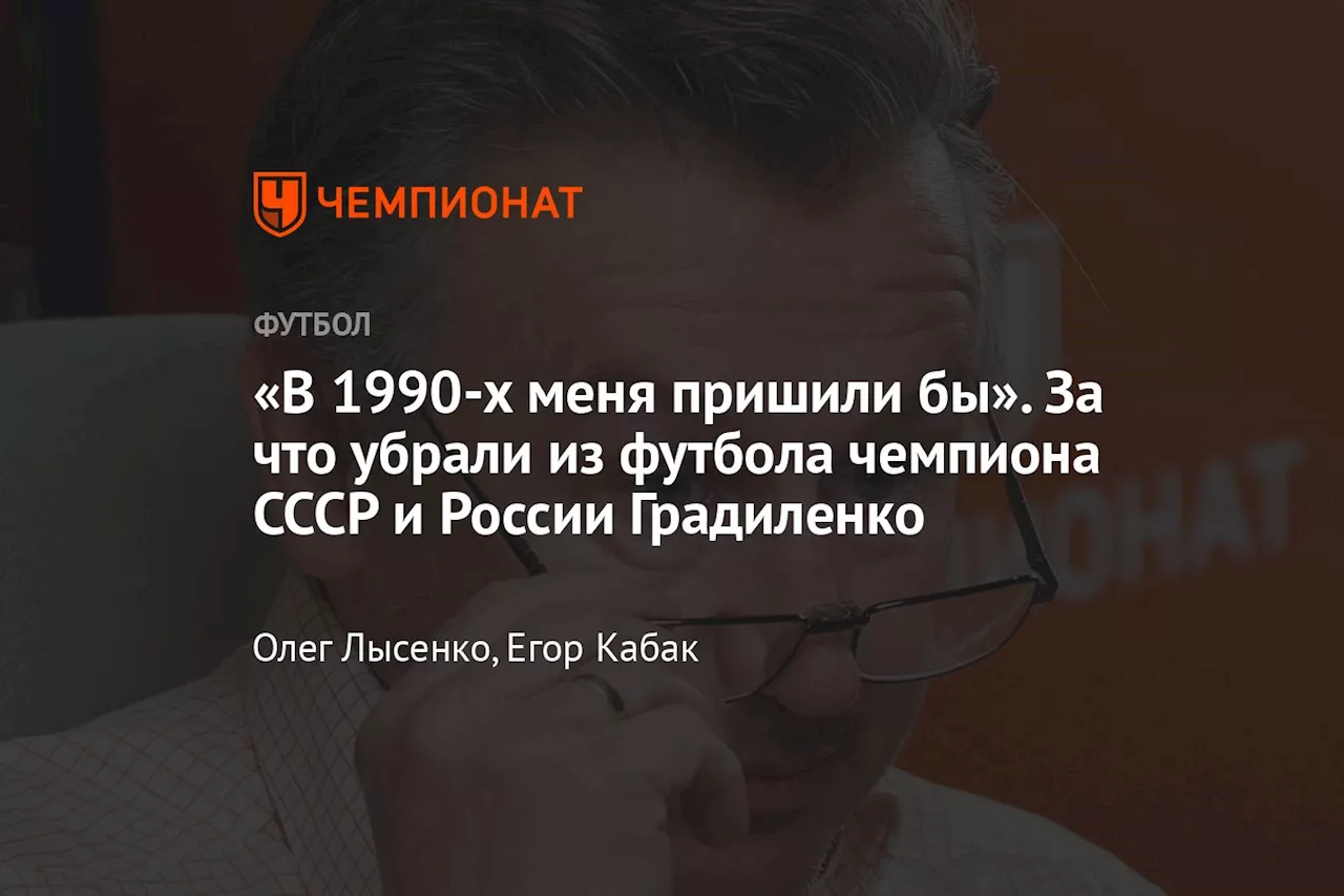 «В 1990-х меня пришили бы». За что убрали из футбола чемпиона СССР и России Градиленко