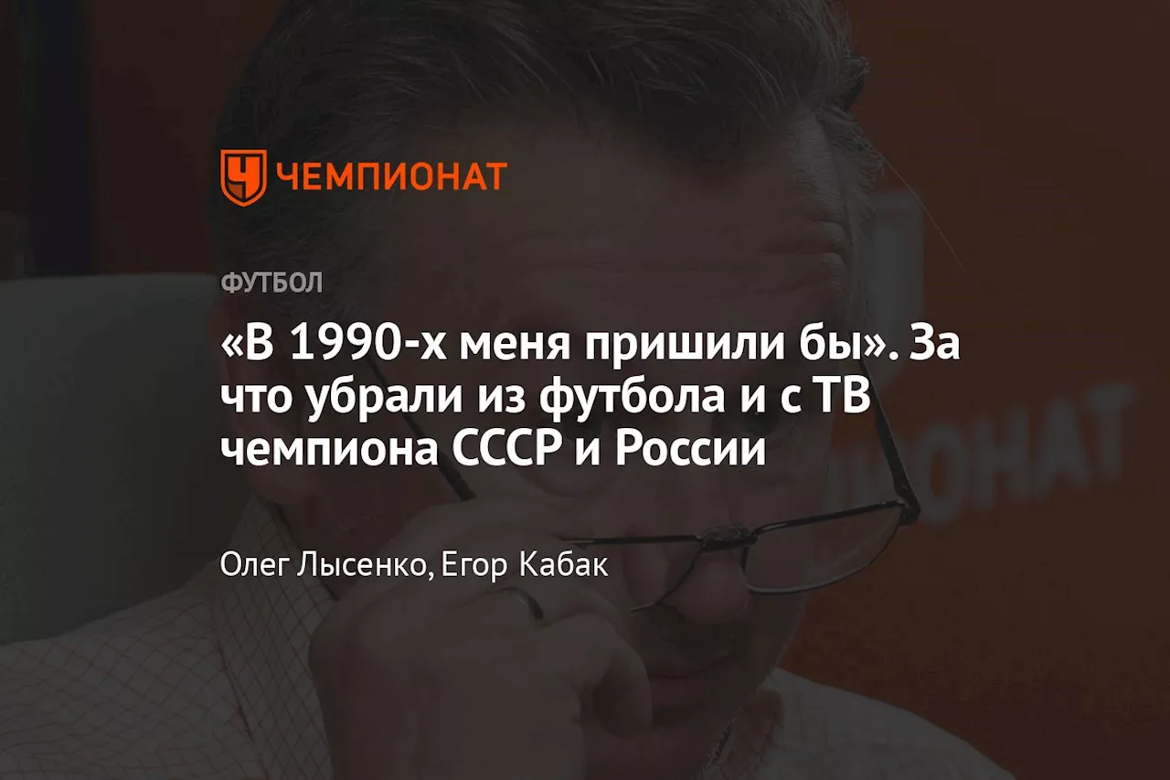 «В 1990-х меня пришили бы». За что убрали из футбола и с ТВ чемпиона СССР и России