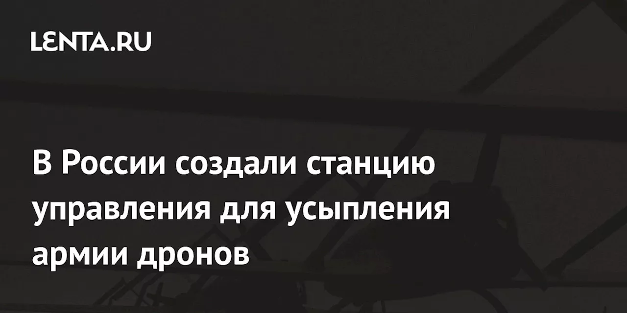 В России создали станцию управления для усыпления армии дронов