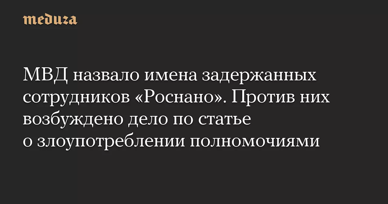 МВД назвало имена задержанных сотрудников «Роснано»