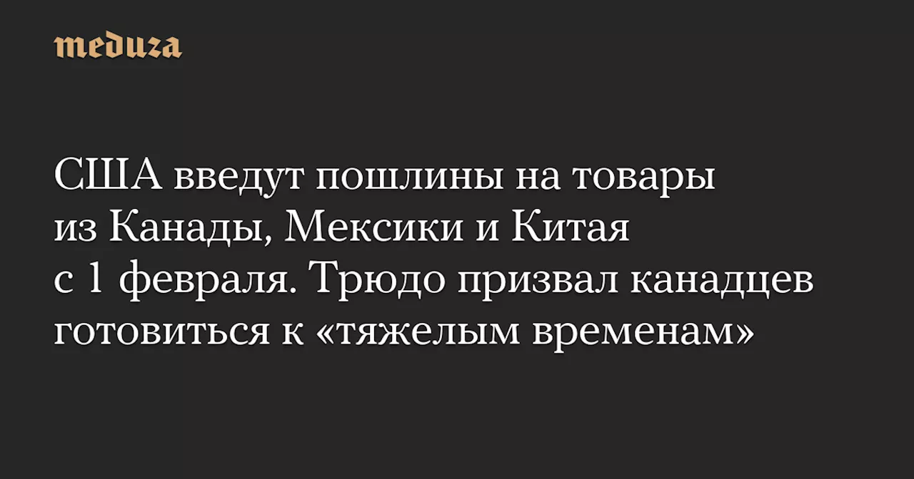 США введут пошлины на товары из Канады, Мексики и Китая с 1 февраля. Трюдо призвал канадцев готовиться к «тяжелым временам»