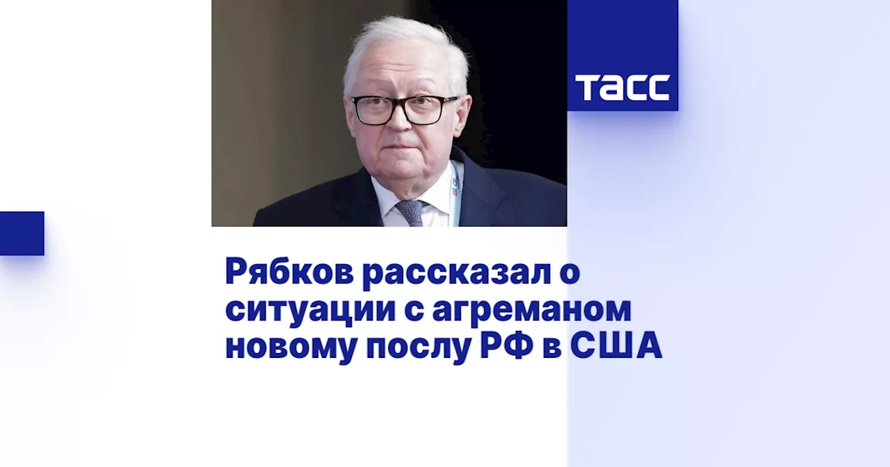 Рябков рассказал о ситуации с агреманом новому послу РФ в США