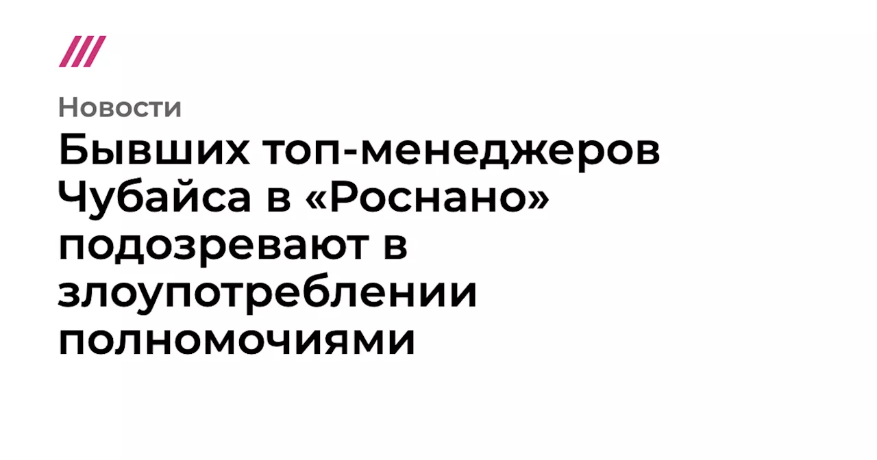 Бывших топ-менеджеров Чубайса в «Роснано» подозревают в злоупотреблении полномочиями