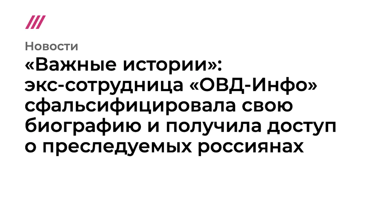 «Важные истории»: экс-сотрудница «ОВД-Инфо» сфальсифицировала свою биографию и получила доступ о преследуе...