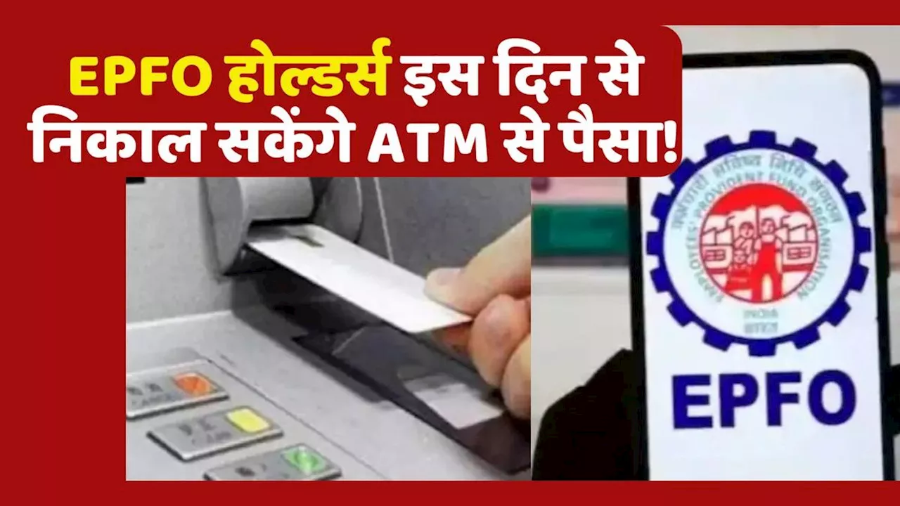 EPFO खाता धारकों के लिए बड़ी खुशखबरी, इस दिन से ATM से निकाल सकेंगे पैसा!