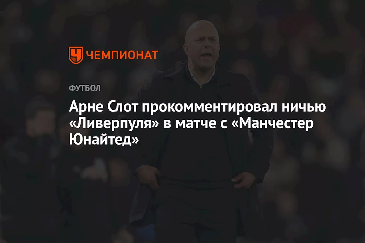 Арне Слот прокомментировал ничью «Ливерпуля» в матче с «Манчестер Юнайтед»