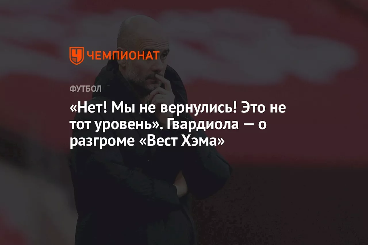 «Нет! Мы не вернулись! Это не тот уровень». Гвардиола — о разгроме «Вест Хэма»