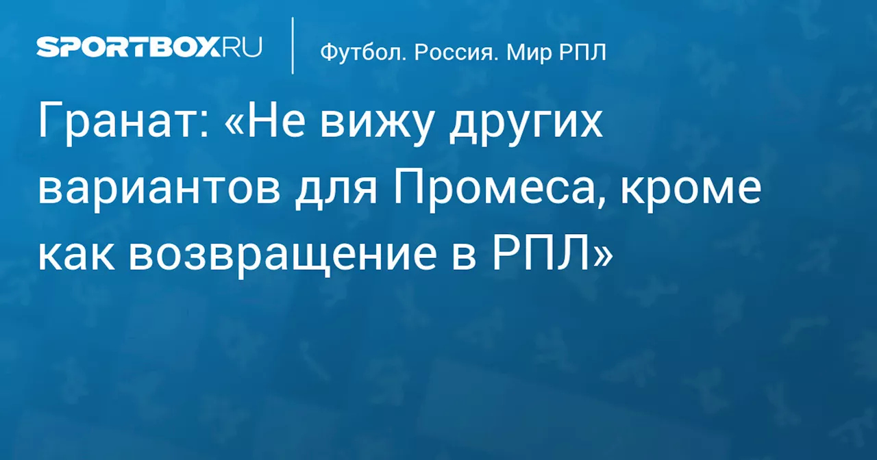 Гранат: единственным вариантом для Промеса является возвращение в «Спартак»