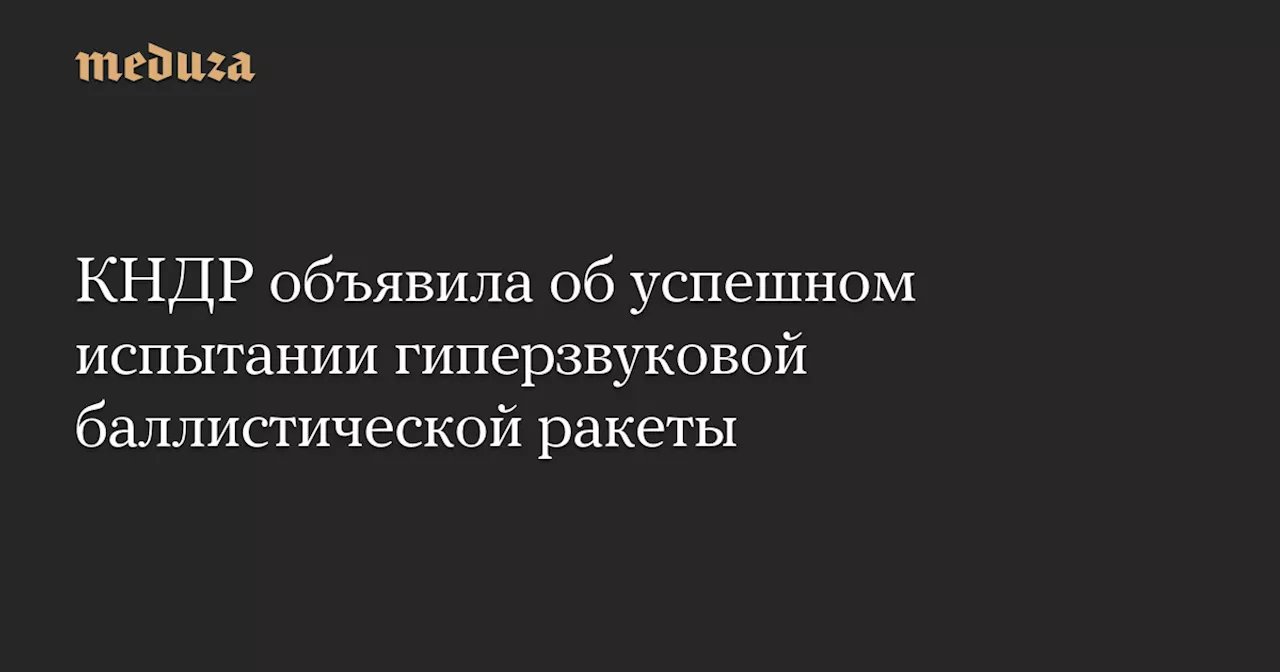 КНДР объявила об успешном испытании гиперзвуковой баллистической ракеты