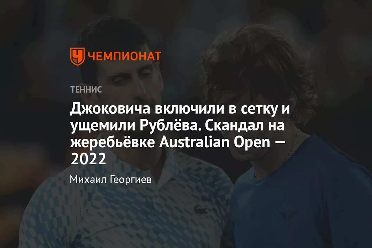 Джоковича включили в сетку и ущемили Рублёва. Скандал на жеребьёвке Australian Open — 2022