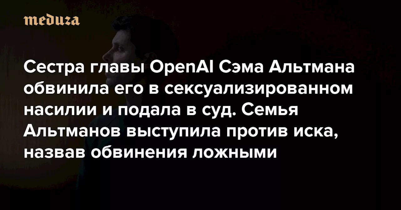 Сестра главы OpenAI Сэма Альтмана обвинила его в сексуализированном насилии и подала в суд