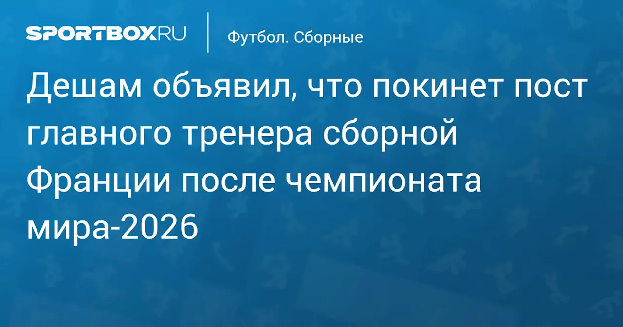 Дешам объявил, что покинет пост главного тренера сборной Франции после чемпионата мира‑2026