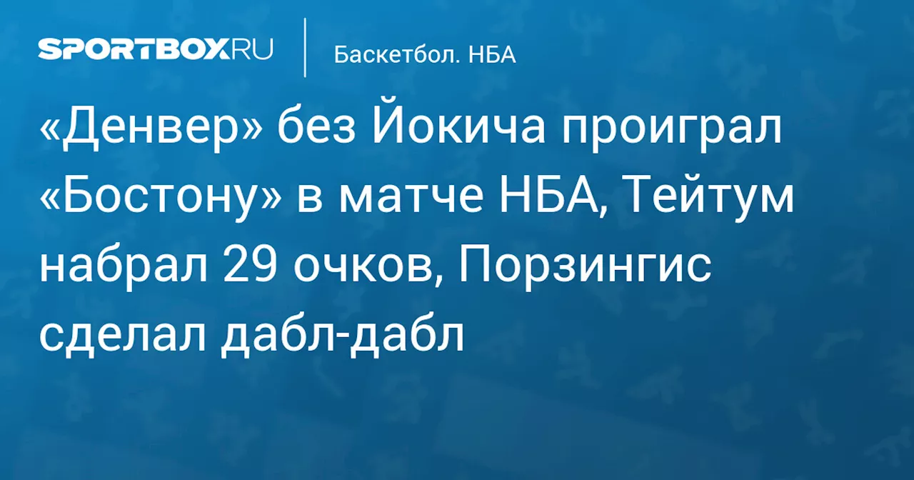 «Денвер» без Йокича проиграл «Бостону» в матче НБА, Тейтум набрал 29 очков, Порзингис сделал дабл‑дабл