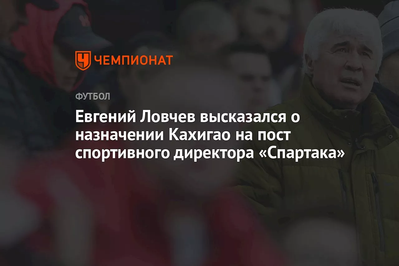 Евгений Ловчев высказался о назначении Кахигао на пост спортивного директора «Спартака»