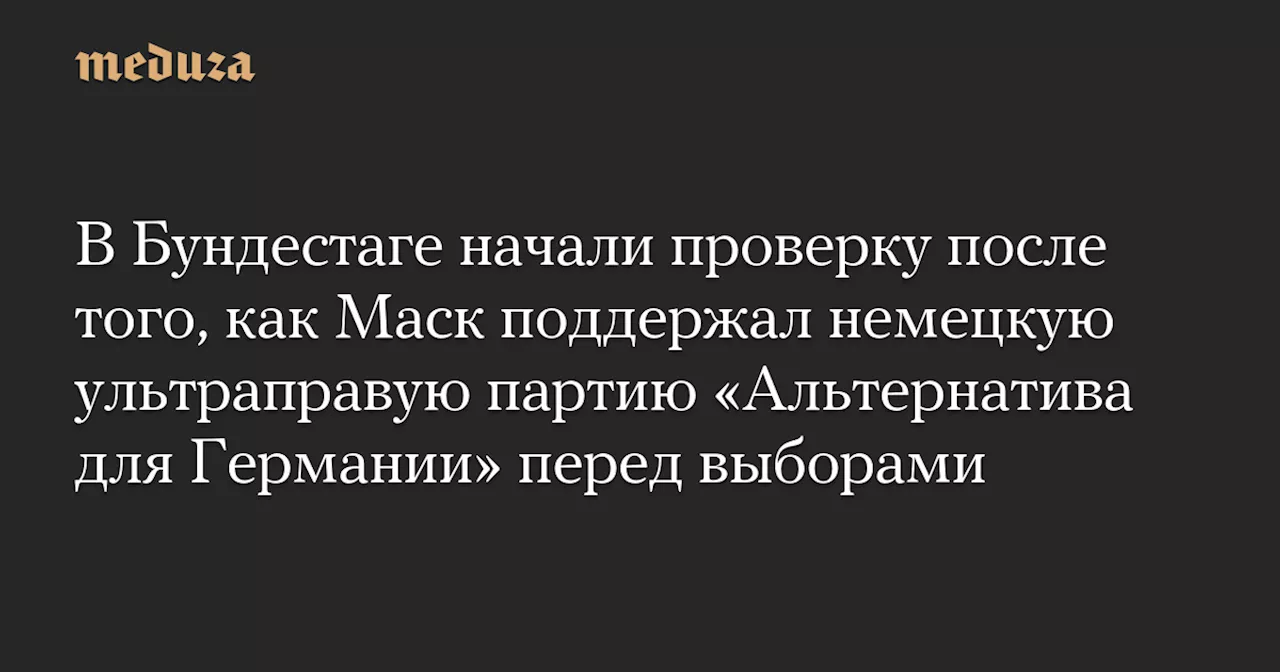 В Бундестаге начали проверку после того, как Маск поддержал немецкую ультраправую партию «Альтернатива для Германии» перед выборами