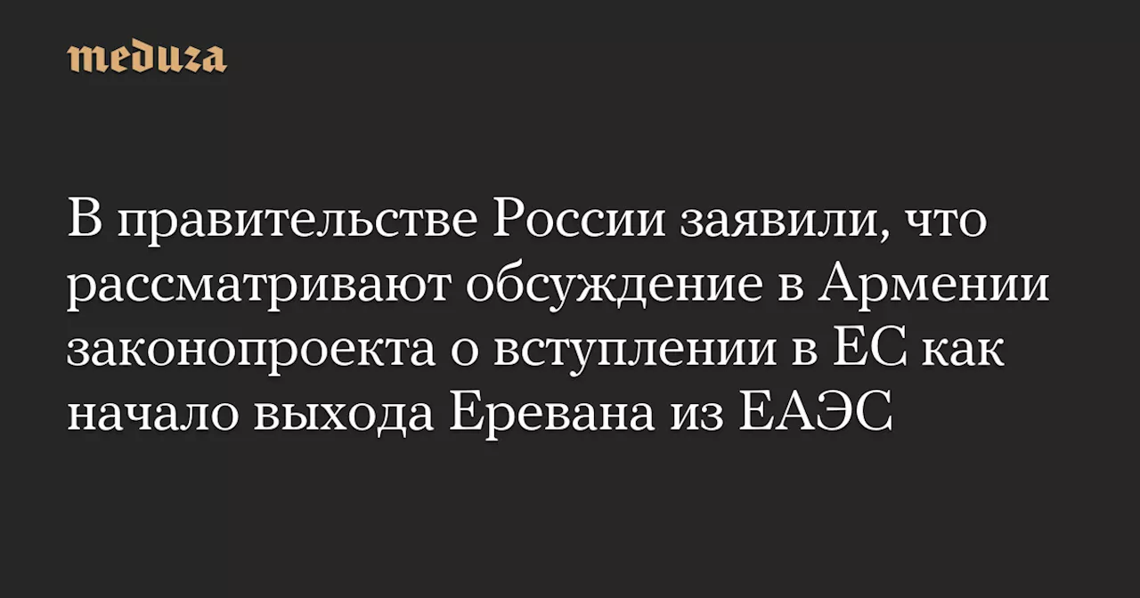 В правительстве России заявили, что рассматривают обсуждение в Армении законопроекта о вступлении в ЕС как начало выхода Еревана из ЕАЭС