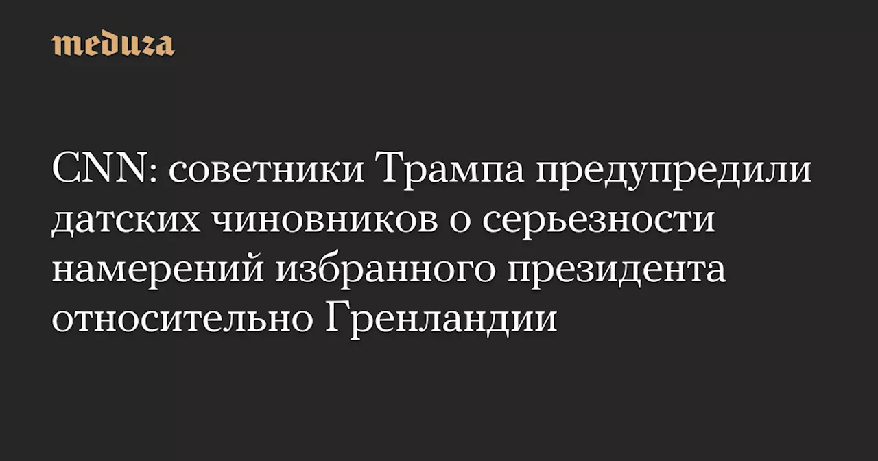 CNN: cоветники Трампа предупредили датских чиновников о серьезности намерений избранного президента относительно Гренландии